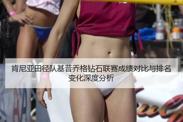 肯尼亚田径队基普乔格钻石联赛成绩对比与排名变化深度分析
