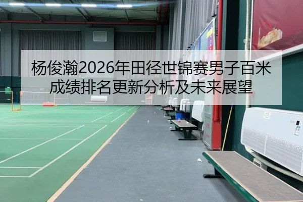 杨俊瀚2026年田径世锦赛男子百米成绩排名更新分析及未来展望