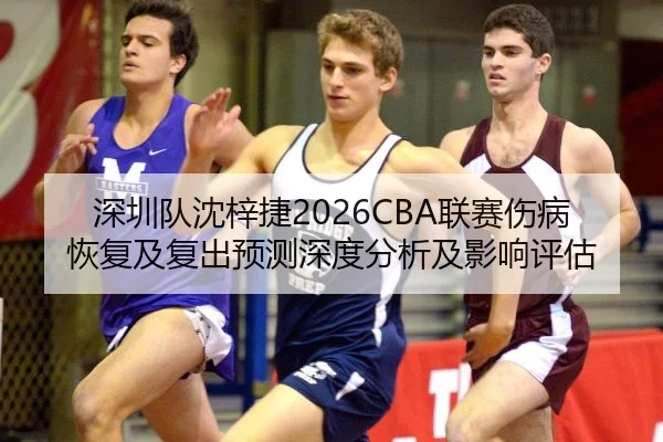 深圳队沈梓捷2026CBA联赛伤病恢复及复出预测深度分析及影响评估